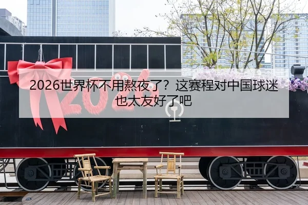 2026世界杯不用熬夜了？这赛程对中国球迷也太友好了吧 - kaiyun