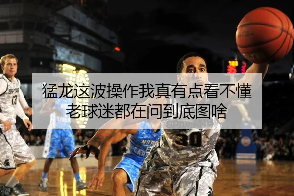 猛龙这波操作我真有点看不懂 老球迷都在问到底图啥